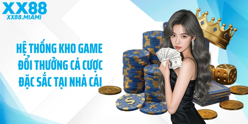 Hệ thống kho game đổi thưởng cá cược đặc sắc tại nhà cái